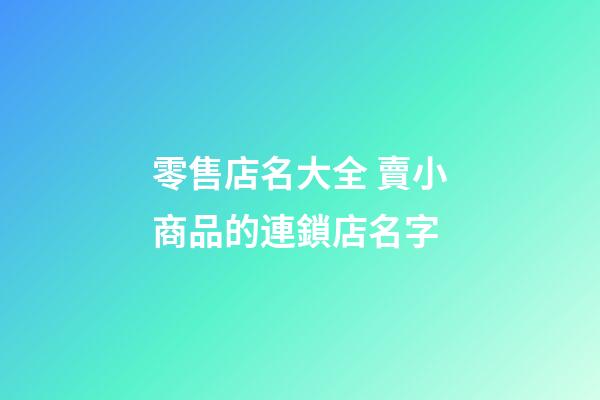 零售店名大全 賣小商品的連鎖店名字-第1張-店鋪起名-玄機派
